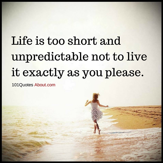 Life is too short and unpredictable not to live it exactly as you ...