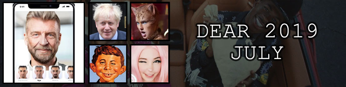 Dear 2019, July: Old Town Road is the biggest song of the year; FaceApp steals your face; Boris Johnson is the new Prime Minsiter - fuck him; Cats trailer freaks everyone out; Mad Magazine shuts down; Belle Delphine sells her bathwater