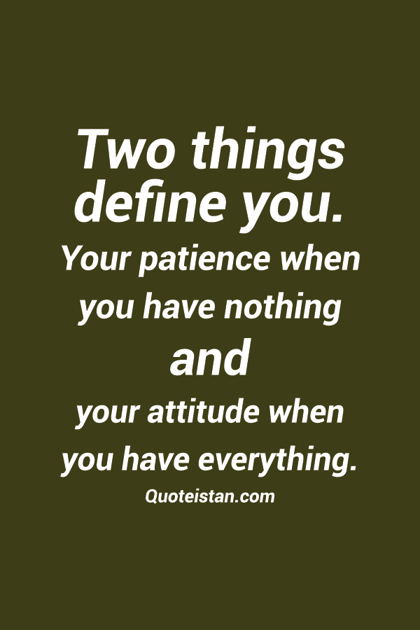 Two things define you. Your patience when you have nothing and your attitude when you have everything.