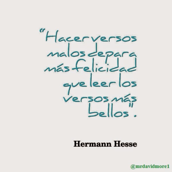 “Hacer versos malos depara más felicidad que leer los versos más bellos". Hermann Hesse. 