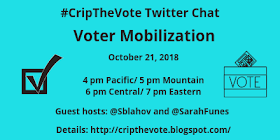 Graphic with aqua blue background and an illustration of a checkmark in a box on the left and on the right is a box with the word 'VOTE' with a ballot inserted at the top. Text in black reads: #CripTheVote Twitter Chat, Voter Mobilization, October 21, 2018, 4 pm Pacific/ 5 pm Mountain/ 6 pm Central/ 7 pm Eastern, Guest hosts: @Sblahov and @SarahFunes, Details: http://cripthevote.blogspot.com