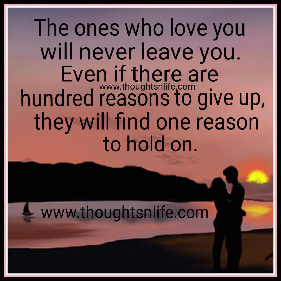The ones who loves you will never leave you Even if there are hundred reasons to give up they will find one reason to hold on