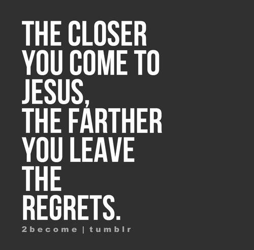 The Closer You Come To Jesus The Farther You Leave The Regrets ~ God Is Heart