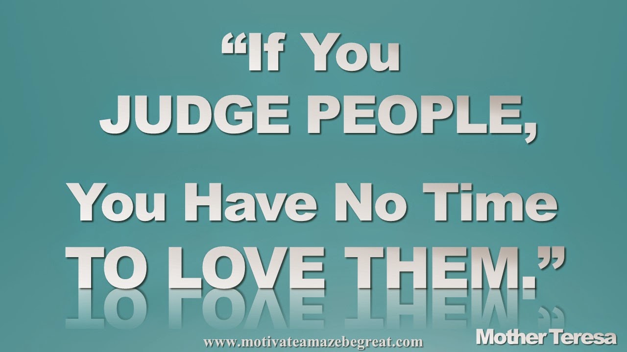 "If you judge people you have no time to love them