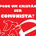Pode um cristão verdadeiro ser um comunista?