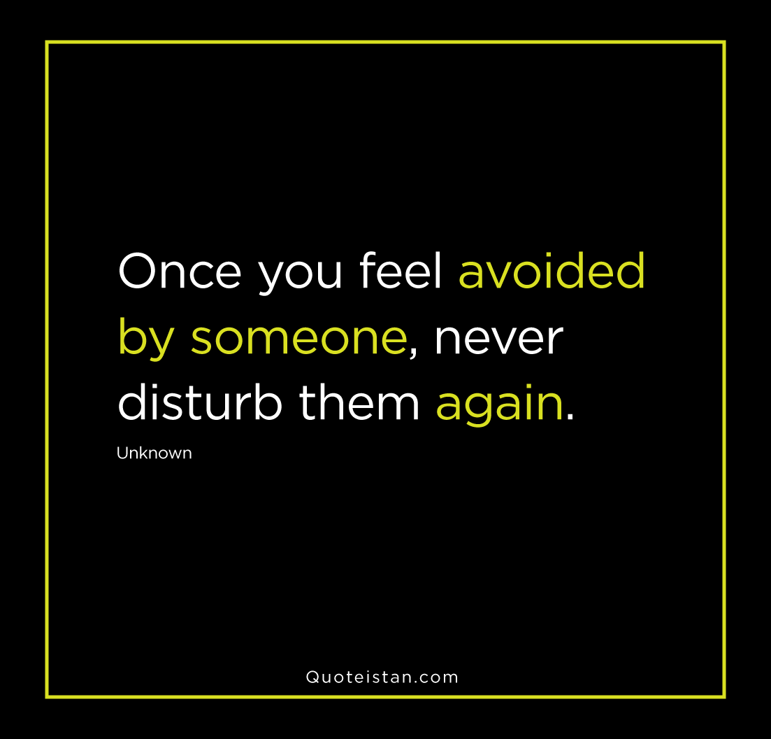Once you feel avoided by someone, never disturb them again. Unknown