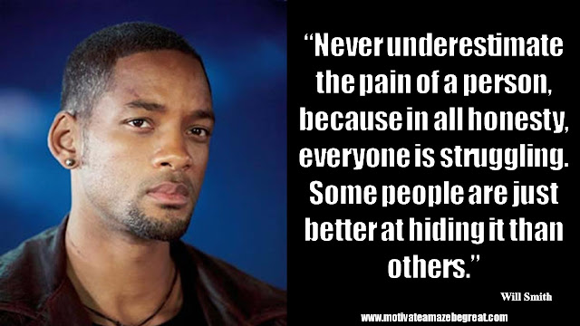 Will Smith Inspirational Quotes:“Never underestimate the pain of a person, because in all honesty, everyone is struggling. Some people are just better at hiding it than others.”