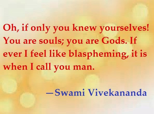 Oh, if only you knew yourselves! You are souls; you are Gods. If ever I feel like blaspheming, it is when I call you man.