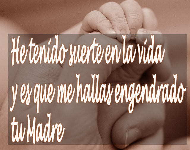 He tenido suerte en la vida y es que me hallas engendrado tu Madre He tenido suerte en la vida y es que me hallas engendrado tu Madre