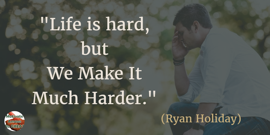 71 Quotes About Life Being Hard But Getting Through It: "Life is hard, but we make it much harder." - Ryan Holiday