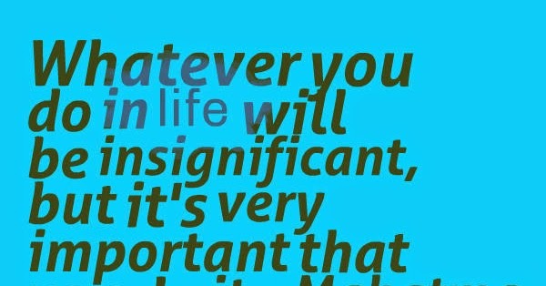 Whatever you do in life will be insignificant, but it's very important ...