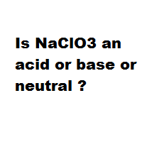 Is NaClO3 an acid or base or neutral ?