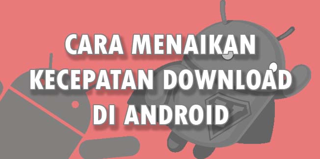 Cara Menaikan Kecepatan Download di Android Cara Menaikan Kecepatan Download di Android