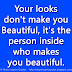 Your looks don't make you Beautiful, it's the person inside who makes you beautiful.