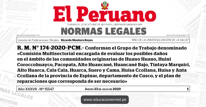 R. M. N° 174-2020-PCM.- Conforman el Grupo de Trabajo denominado «Comisión Multisectorial encargada de evaluar los posibles daños en el ámbito de las comunidades originarias de Huano Huano, Huini Coroccohuayco, Pacopata, Alto Huancané, Huancané Bajo, Tintaya Marquiri, Alto Huarca, Cala Cala, Huarca, Suero y Cama, Huisa Ccollana, Huisa y Anta Ccollana de la provincia de Espinar, departamento de Cusco, y el plan de reparaciones que corresponda de ser necesario» R. M. N° 174-2020-PCM.- Conforman el Grupo de Trabajo denominado «Comisión Multisectorial encargada de evaluar los posibles daños en el ámbito de las comunidades originarias de Huano Huano, Huini Coroccohuayco, Pacopata, Alto Huancané, Huancané Bajo, Tintaya Marquiri, Alto Huarca, Cala Cala, Huarca, Suero y Cama, Huisa Ccollana, Huisa y Anta Ccollana de la provincia de Espinar, departamento de Cusco, y el plan de reparaciones que corresponda de ser necesario»