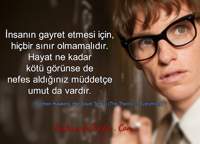 İnsanın gayret etmesi için, hiçbir sınır olmamalıdır. Hayat ne kadar kötü görünse de nefes aldığınız müddetçe umut da vardır. Stephen Hawking, Her Şeyin Teorisi (The Theory of Everything) Söylenecek Sözler