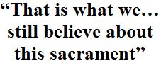 That is what we … still believe about this sacrament.