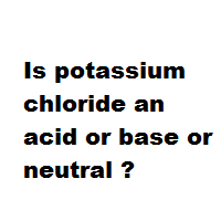 Is potassium chloride an acid or base or neutral ? Is potassium chloride an acid or base or neutral ?