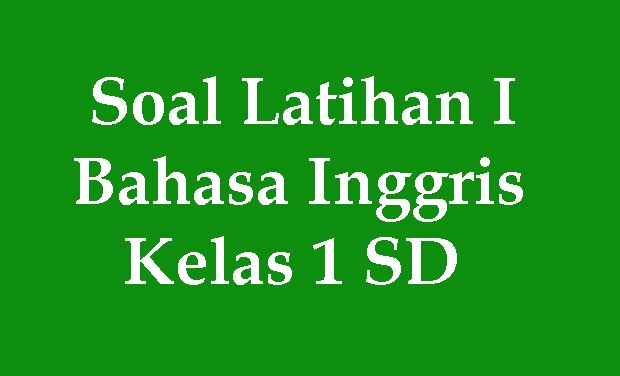 Soal Latihan I Bahasa Inggris Kelas 1 SD