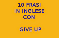 10 FRASI IN INGLESE CON GIVE UP
