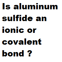 Is aluminum sulfide an ionic or covalent bond ? Is aluminum sulfide an ionic or covalent bond ?