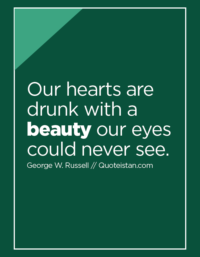 Our hearts are drunk with a beauty our eyes could never see.
