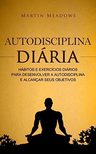 Autodisciplina diária Hábitos e exercícios diários para desenvolver a autodisciplina e alcançar seus objetivos - Martin Meadows