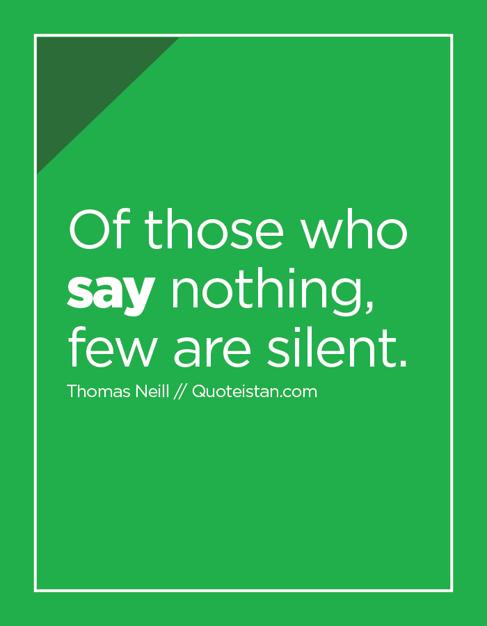 Of those who say nothing, few are silent.