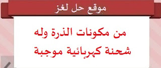 من مكونات الذرة وله شحنة كهربائية موجبة من مكونات الذرة وله شحنة كهربائية موجبة