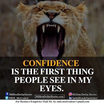 CONFIDENCE IS THE FIRST THING PEOPLE SEE IN MY EYES.