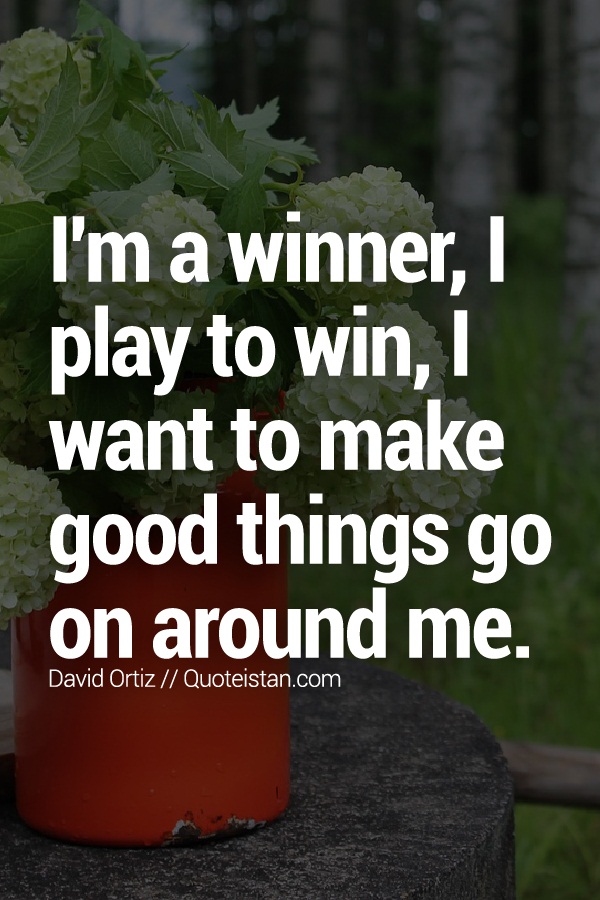 I'm a winner, I play to win, I want to make good things go on around me.