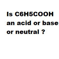 Is C6H5COOH an acid or base or neutral ? Is C6H5COOH an acid or base or neutral ?