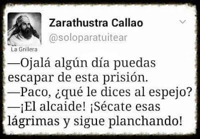 Ojalá algún día puedas escapar de esta prisión, Paco, qué le dices al espejo?, El alcaide!, sécate esas lágrimas y sigue planchando! Ojalá algún día puedas escapar de esta prisión, Paco, qué le dices al espejo?, El alcaide!, sécate esas lágrimas y sigue planchando!