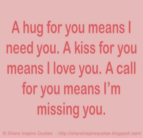 A hug for you means I need you. A kiss for you means I love you. A call ...