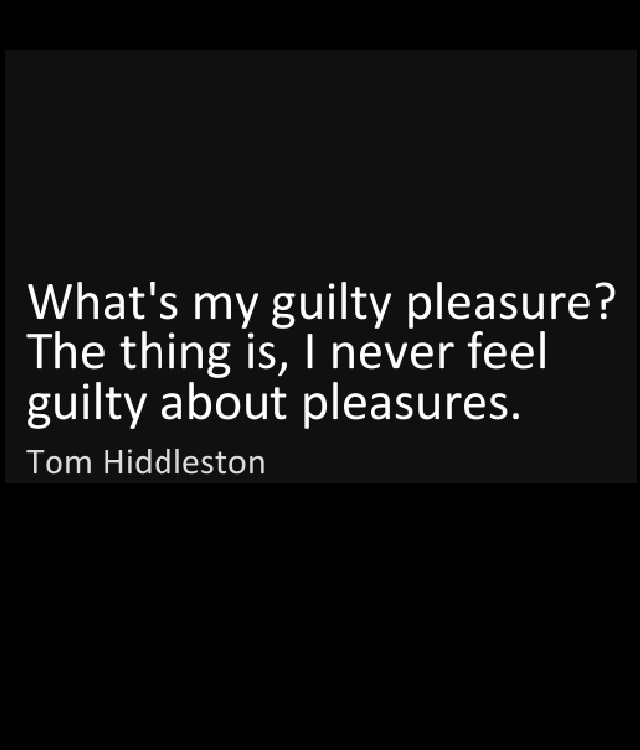 What's my guilty pleasure? The thing is, I never feel guilty about pleasures. ~ Tom Hiddleston #quote #inspirational #guilt #pleasure
