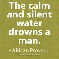 The calm and silent water drowns a man. - African Proverb
