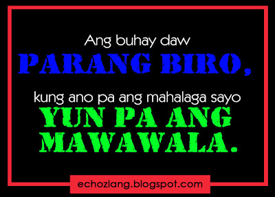 Ang buhay parang biro, kung ano pa ang mahalaga sayo yun pa ang mawawala.