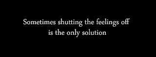Sometimes shutting the feelings off is the only solution