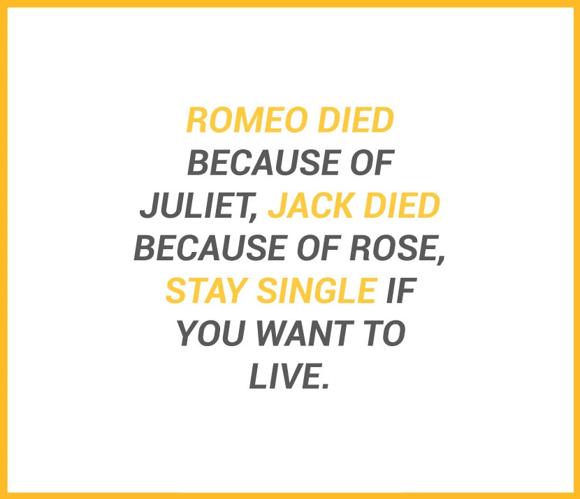Romeo died because of Juliet, Jack died because of Rose, stay single if you want to live.