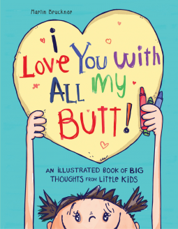 I Love You with All My Butt! An Illustrated Book of Big Thoughts from Little Kids I Love You with All My Butt! An Illustrated Book of Big Thoughts from Little Kids