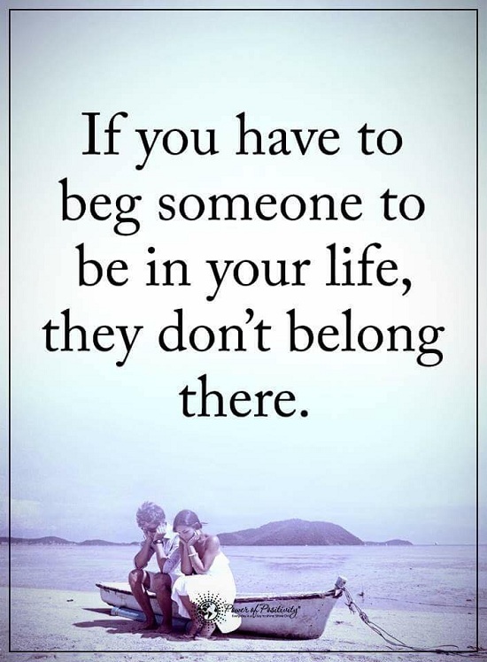 If you have to beg someone to be in your life, they don't belong there ...
