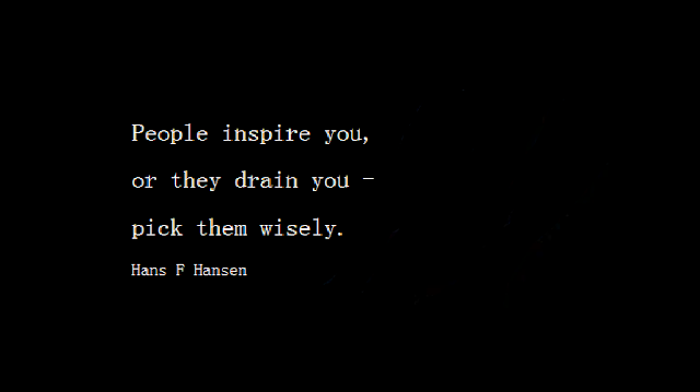 People inspire you or they drain you, pick wisely