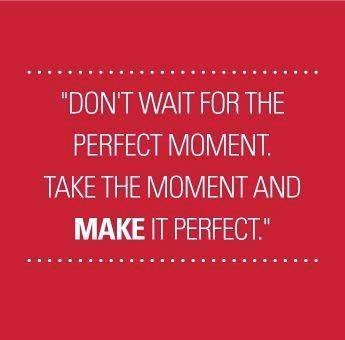 Don't wait for the perfect moment/take the moment and make it perfect ...