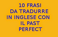 10 FRASI IN ITALIANO DA TRADURRE IN INGLESE CON IL PAST PERFECT
