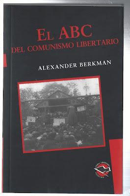  EL ABC DEL COMUNISMO LIBERTARIO Anarquista Alexander Berkman  https://www.youtube.com/playlist?list=PLygqavJysUHI6xika69E_W_SRc-pvUmx5   1 El abc del comunismo libertario Anarquista Alexander Berkman - introducción. Anarquismo http://www.youtube.com/watch?v=qwivAPHEq54   2 2 El abc del comunismo libertario Anarquista Alexander Berkman capítulo 1-¿Qué es lo que quieres de la vida? http://www.youtube.com/watch?v=1JEvAaAwlLk   3 El abc del comunismo libertario Anarquistas Alexander Berkman capitulo 2 - el sistema de salarios http://www.youtube.com/watch?v=ftpz9fyzjiI   4 El abc del comunismo libertario Anarquistas Alexander Berkman capitulo 3 - ley y gobierno parte 1. http://www.youtube.com/watch?v=arojVoAdPZY   5 El abc del comunismo libertario caputilo 3 - ley y gobierno parte 2 http://www.youtube.com/watch?v=k_IRoDkXkJ8   6 El abc del comunismo libertario Anarquista Alexander Berkman capitulo 4 - como funciona el sistema parte 1. http://www.youtube.com/watch?v=aoKoT1ic96I   7 El abc del comunismo libertario Anarquista Alexander Berkman capitulo 4 - como funciona el sistema parte 2. http://www.youtube.com/watch?v=D2e-K4nM-ZU   8 El abc del comunismo libertario Anarquista Alexander Berkman capitulo 5 - el desempleo. http://www.youtube.com/watch?v=_AWa2z0k-EE  9 El abc del comunismo libertario Anarquista Alexander Berkman capitulo 6 - la guerra. http://www.youtube.com/watch?v=PhzhYbilUik   10 El abc del comunismo libertario Anarquista Alexander Berkman capitulo 7- iglesia y escuela. http://www.youtube.com/watch?v=J3PZr6n61MA   11 El abc del comunismo libertario Anarquista Alexander Berkman capitulo 8 - la justicia. http://www.youtube.com/watch?v=MW0ugYRJZJY   12 El abc del comunismo libertario Anarquista Alexander Berkman capitulo 9 - puede la iglesia apoyarte. http://www.youtube.com/watch?v=B9pKtxg9m-c   13 El abc del comunismo libertario Anarquista Alexander Berkman capitulo 10 - reformistas y politicos. http://www.youtube.com/watch?v=HLN_PYglxEU    PDF http://www.kclibertaria.comyr.com/lpdf/l021.pdf       