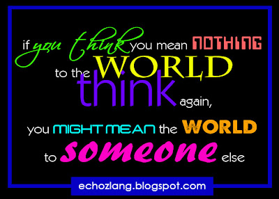 If you think you mean nothing to the world, think again. You might mean the world to someone else.