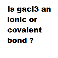 Is gacl3 an ionic or covalent bond ? Is gacl3 an ionic or covalent bond ?