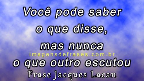 Você pode saber o que disse, mas nunca o que outro escuto Jacques Lacan - Frases sobre Psicologia