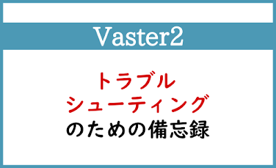 Blogger Labo：【Vaster2】トラブルシューティングのための忘備録