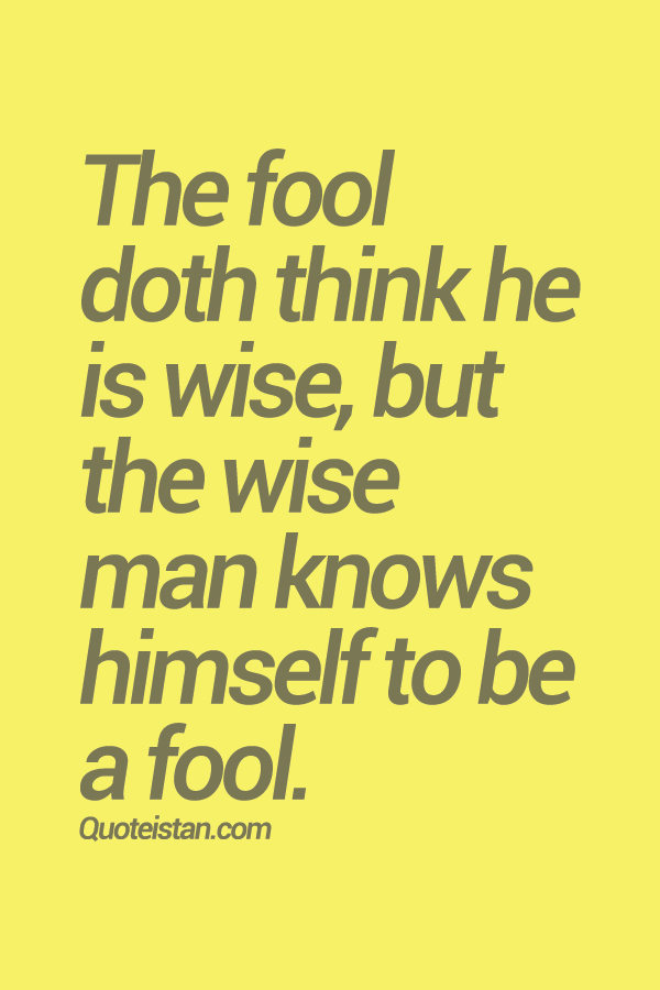 The fool doth think he is wise, but the wise man knows himself to be a fool.